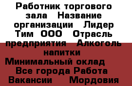 Работник торгового зала › Название организации ­ Лидер Тим, ООО › Отрасль предприятия ­ Алкоголь, напитки › Минимальный оклад ­ 1 - Все города Работа » Вакансии   . Мордовия респ.